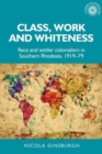 Class, Work and Whiteness : Race and Settler Colonialism in Southern Rhodesia, 1919-79 - Book