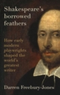 Shakespeare's Borrowed Feathers : How Early Modern Playwrights Shaped the World's Greatest Writer - Book