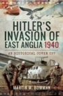Hitler's Invasion of East Anglia, 1940 : An Historical Cover Up? - Book