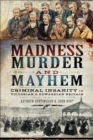 Madness, Murder and Mayhem : Criminal Insanity in Victorian and Edwardian Britain - eBook