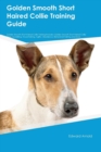 Golden Smooth Short Haired Collie Training Guide Golden Smooth Short Haired Collie Training Includes : Golden Smooth Short Haired Collie Tricks, Socializing, Housetraining, Agility, Obedience, Behavio - Book