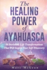 The Healing Power of Ayahuasca : 16 Incredible Life Transformations That Will Inspire Your Self Discovery - Book