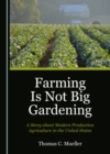 None Farming Is Not Big Gardening : A Story about Modern Production Agriculture in the United States - eBook