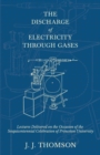 The Discharge of Electricity Through Gases - Lectures Delivered on the Occasion of the Sesquicentennial Celebration of Princeton University - Book
