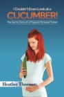 I Couldn't Even Look at a Cucumber! : The Secret Diary of a Pregnant Personal Trainer - Book