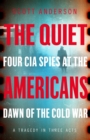 The Quiet Americans : Four CIA Spies at the Dawn of the Cold War - A Tragedy in Three Acts - Book