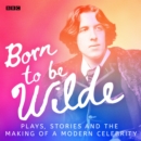 Born to be Wilde : Plays, stories and the making of a modern celebrity - eAudiobook