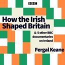 How the Irish Shaped Britain : And 5 other BBC documentaries on Ireland - eAudiobook