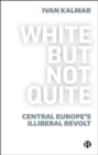White But Not Quite : Central Europe’s Illiberal Revolt - Book