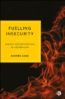 Fuelling Insecurity : Energy Securitization in Azerbaijan - Book