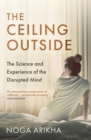 The Ceiling Outside : The Science and Experience of the Disrupted Mind - Book