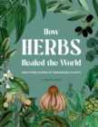How Herbs Healed the World : And Other Stories of Remarkable Plants - Book
