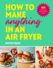 How to Make Anything in an Air Fryer : 100 quick, easy and delicious recipes - Book