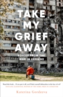 Take My Grief Away : Voices from the War in Ukraine - eBook