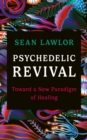 Psychedelic Revival : Toward a New Paradigm of Healing - eBook