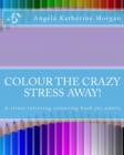 Colour the Crazy Stress Away! : A colouring book for adults to de-stress and relax - Book