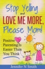 Parenting : Positive Parenting - Stop Yelling And Love Me More, Please Mom. Positive Parenting Is Easier Than You Think - Book