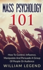 Mass Psychology 101 : How To Control, Influence, Manipulate And Persuade A Group Of People Or Audience - Book