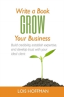 Write a Book Grow Your Business : Build credibility, establish expertise, and develop trust with your ideal client - Book