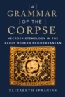 A Grammar of the Corpse : Necroepistemology in the Early Modern Mediterranean - eBook