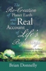 The Re-Creation of Planet Earth and the Real Account of Life's Beginnings : A Compelling Analysis of Creation, Evolution, the Big Bang, God, Jesus, and Heaven - Book