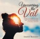 Uncovering the Veil : Forgiveness Is the Key to Release All Strong Holds - Book