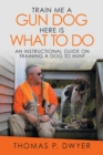 Train Me a Gun Dog Here Is What to Do : An Instructional Guide on Training a Dog to Hunt - Book