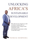 Unlocking Africa's Sustainable Development : What Africans Have Forgotten in Order to Promote Continuous Flow of Sustainable Positive Change in Their Communities Whilst Protecting Future Generations' - Book