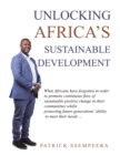 Unlocking Africa's Sustainable Development : What Africans Have Forgotten in Order to Promote Continuous Flow of Sustainable Positive Change in Their Communities Whilst Protecting Future Generations' - eBook