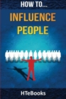 How To Influence People : 25 Great Ways To Improve Your Communication And Negotiating Skills - Book