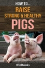 How To Raise Strong & Healthy Pigs : Quick Start Guide - Book