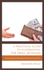 A Practical Guide to Fundraising for Small Museums : Maximizing the Marketing-Development Connection - Book