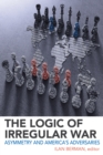 The Logic of Irregular War : Asymmetry and America's Adversaries - Book