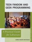 Teen Fandom and Geek Programming : A Practical Guide for Librarians - Book