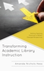 Transforming Academic Library Instruction : Shifting Teaching Practices to Reflect Changed Perspectives - Book