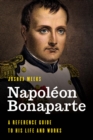 Napoleon Bonaparte : A Reference Guide to His Life and Works - Book
