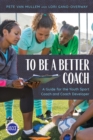 To Be a Better Coach : A Guide for the Youth Sport Coach and Coach Developer - Book