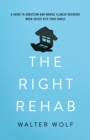 The Right Rehab : A Guide to Addiction and Mental Illness Recovery When Crisis Hits Your Family - Book