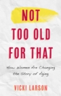 Not Too Old for That : How Women Are Changing the Story of Aging - Book