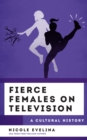 Fierce Females on Television : A Cultural History - Book