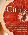 Citrus : Enjoy the Delicious Taste of Citrus in Your Meals With 50 Delicious Fruit and Citrus Recipes - Book