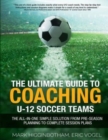 The Ultimate Guide to Coaching U-12 Soccer Teams : The All-in-One Simple Solution from Pre-Season Planning to Complete Session Plans - Book