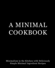 A Minimal Cookbook : Minimalism in the Kitchen with Delicious, Simple, Minimal Ingredient Recipes - Book