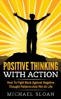 Positive Thinking With Action : How To Fight Back Against Negative Thought Patterns And Win At Life - Book