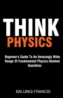 Think Physics : Beginner's Guide to an Amazingly Wide Range of Fundamental Physics Related Questions - Book