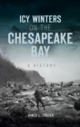 Icy Winters on the Chesapeake Bay : A History - Book