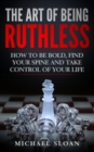 The Art Of Being Ruthless : How To Be Bold, Find Your Spine And Take Control Of Your Life - Book