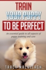 Train Your Puppy To Be Perfect : An Essential Guide to All Aspects of Puppy Training and Care. - Book