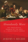 Abundantly More - The Theological Promise of the Arts in a Reductionist World - Book