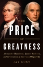 The Price of Greatness : Alexander Hamilton, James Madison, and the Creation of American Oligarchy - Book